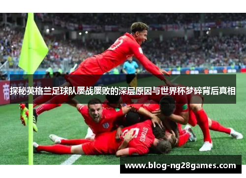 探秘英格兰足球队屡战屡败的深层原因与世界杯梦碎背后真相