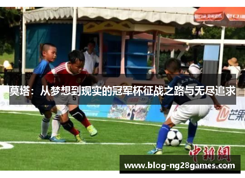 莫塔：从梦想到现实的冠军杯征战之路与无尽追求