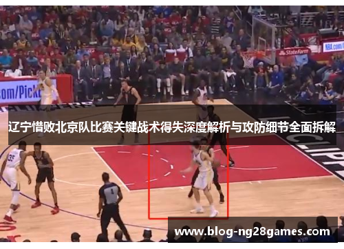 辽宁惜败北京队比赛关键战术得失深度解析与攻防细节全面拆解