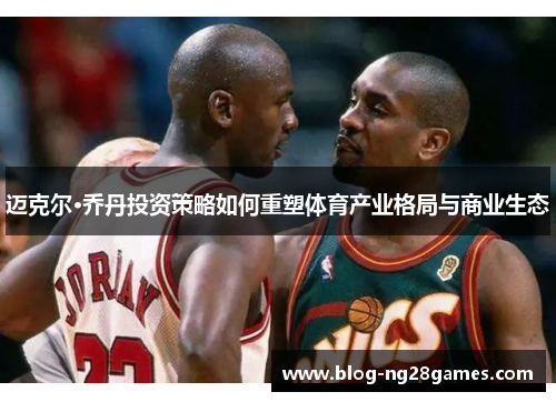 迈克尔·乔丹投资策略如何重塑体育产业格局与商业生态
