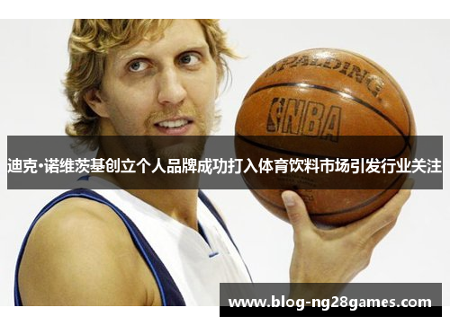 迪克·诺维茨基创立个人品牌成功打入体育饮料市场引发行业关注