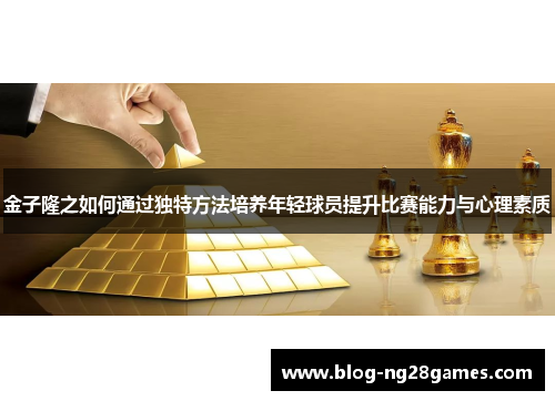 金子隆之如何通过独特方法培养年轻球员提升比赛能力与心理素质