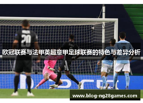 欧冠联赛与法甲英超意甲足球联赛的特色与差异分析