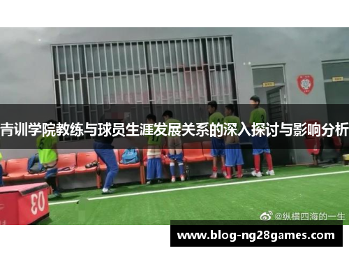 青训学院教练与球员生涯发展关系的深入探讨与影响分析