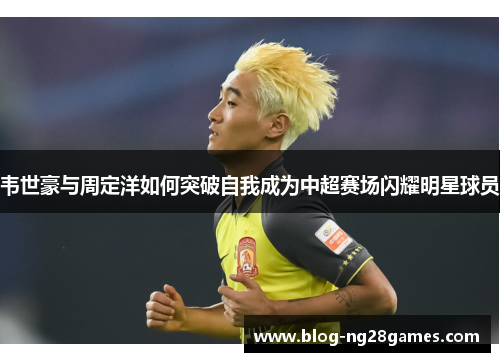 韦世豪与周定洋如何突破自我成为中超赛场闪耀明星球员