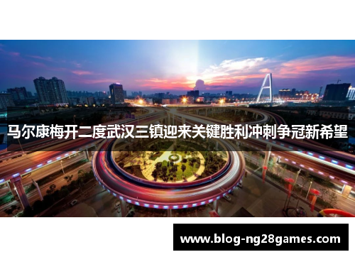 马尔康梅开二度武汉三镇迎来关键胜利冲刺争冠新希望