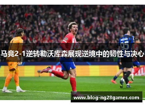 马竞2-1逆转勒沃库森展现逆境中的韧性与决心
