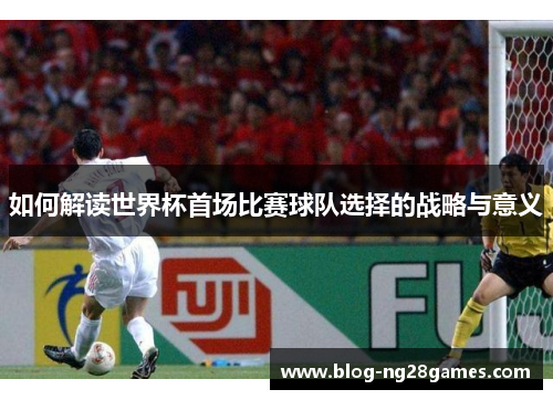 如何解读世界杯首场比赛球队选择的战略与意义