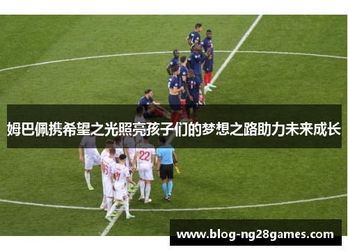 姆巴佩携希望之光照亮孩子们的梦想之路助力未来成长