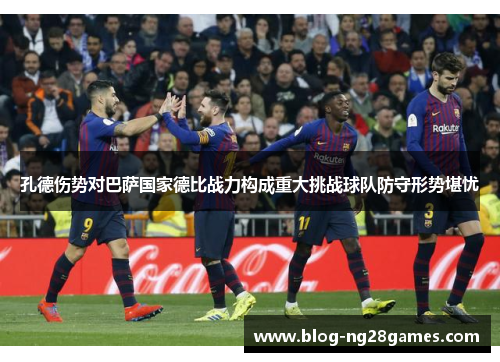 孔德伤势对巴萨国家德比战力构成重大挑战球队防守形势堪忧