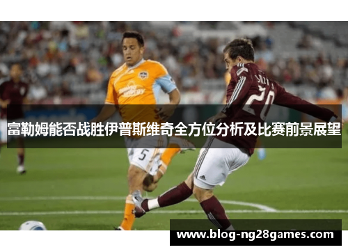 富勒姆能否战胜伊普斯维奇全方位分析及比赛前景展望