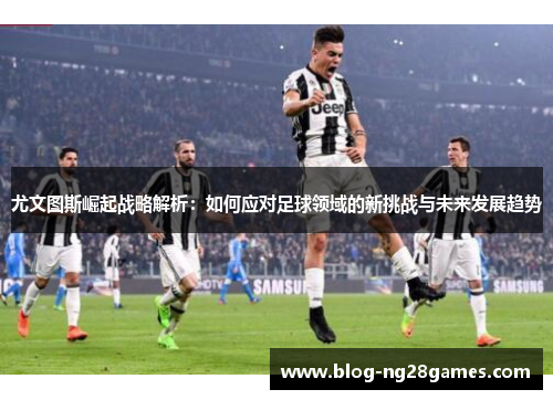尤文图斯崛起战略解析：如何应对足球领域的新挑战与未来发展趋势