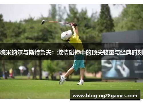 德米纳尔与斯特鲁夫：激情碰撞中的顶尖较量与经典时刻