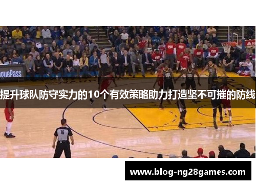 提升球队防守实力的10个有效策略助力打造坚不可摧的防线