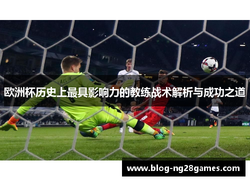 欧洲杯历史上最具影响力的教练战术解析与成功之道