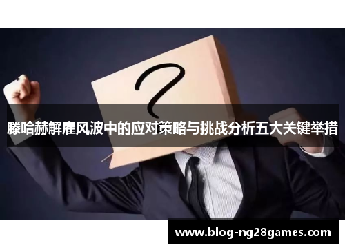 滕哈赫解雇风波中的应对策略与挑战分析五大关键举措