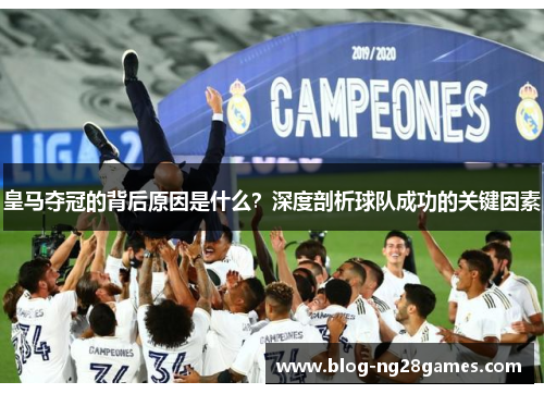 皇马夺冠的背后原因是什么？深度剖析球队成功的关键因素