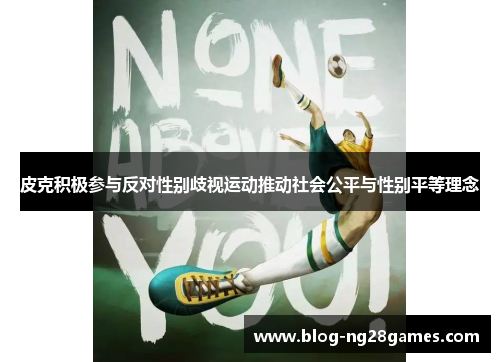 皮克积极参与反对性别歧视运动推动社会公平与性别平等理念 皮克积极参与反对性别歧视运动推动社会公平与性别平等理念