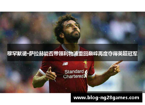穆罕默德·萨拉赫能否带领利物浦重回巅峰再度夺得英超冠军