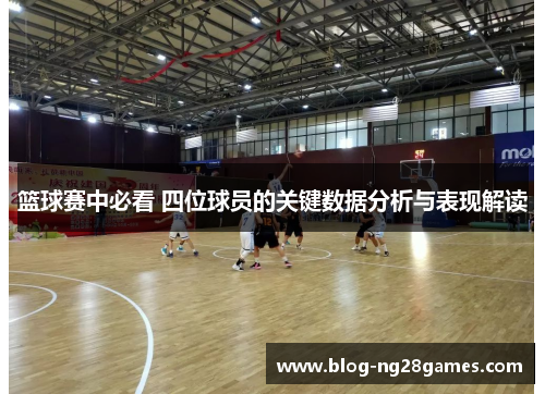 篮球赛中必看 四位球员的关键数据分析与表现解读
