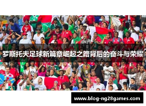 罗斯托夫足球新篇章崛起之路背后的奋斗与荣耀