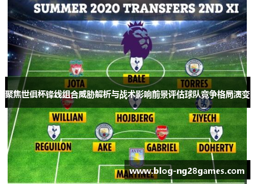 聚焦世俱杯锋线组合威胁解析与战术影响前景评估球队竞争格局演变