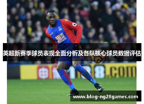 英超新赛季球员表现全面分析及各队核心球员数据评估