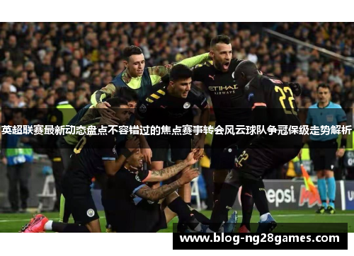 英超联赛最新动态盘点不容错过的焦点赛事转会风云球队争冠保级走势解析 英超联赛最新动态盘点不容错过的焦点赛事转会风云球队争冠保级走势解析