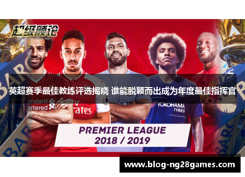 英超赛季最佳教练评选揭晓 谁能脱颖而出成为年度最佳指挥官