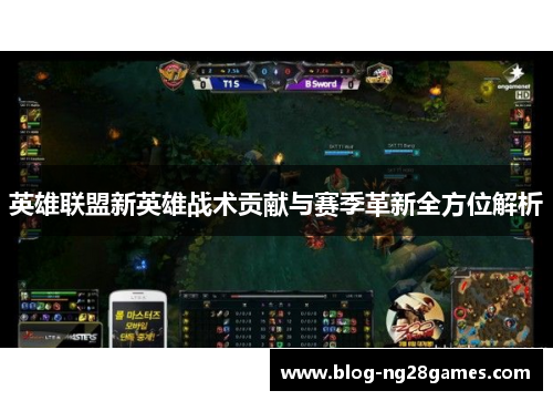 英雄联盟新英雄战术贡献与赛季革新全方位解析 英雄联盟新英雄战术贡献与赛季革新全方位解析