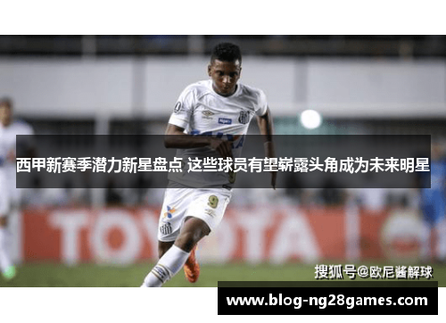 西甲新赛季潜力新星盘点 这些球员有望崭露头角成为未来明星