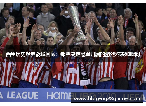 西甲历史经典战役回顾:那些决定冠军归属的激烈对决和瞬间 西甲历史经典战役回顾:那些决定冠军归属的激烈对决和瞬间