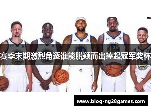 赛季末期激烈角逐谁能脱颖而出捧起冠军奖杯 赛季末期激烈角逐谁能脱颖而出捧起冠军奖杯