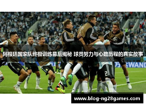 阿根廷国家队终极训练幕后揭秘 球员努力与心路历程的真实故事