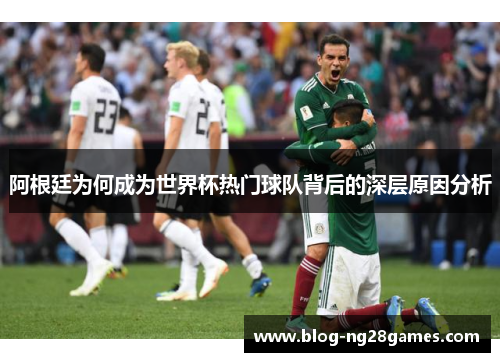 阿根廷为何成为世界杯热门球队背后的深层原因分析